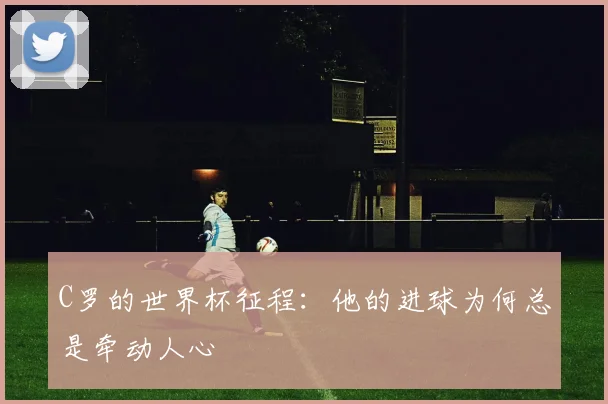 C罗的世界杯征程：他的进球为何总是牵动人心