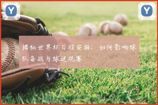 揭秘世界杯日程安排：如何影响球队备战与球迷观赛