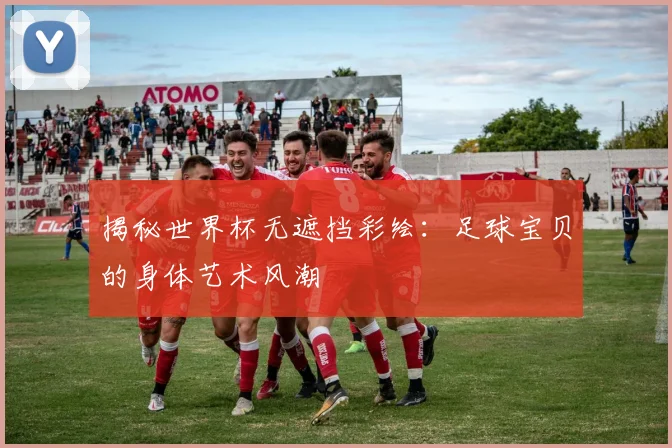 揭秘世界杯无遮挡彩绘:足球宝贝的身体艺术风潮