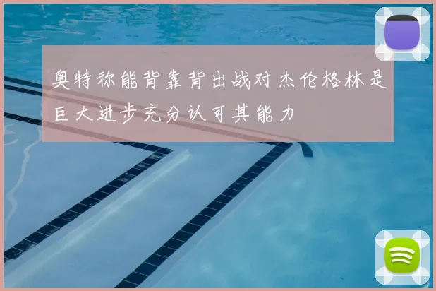 奥特称能背靠背出战对杰伦格林是巨大进步充分认可其能力