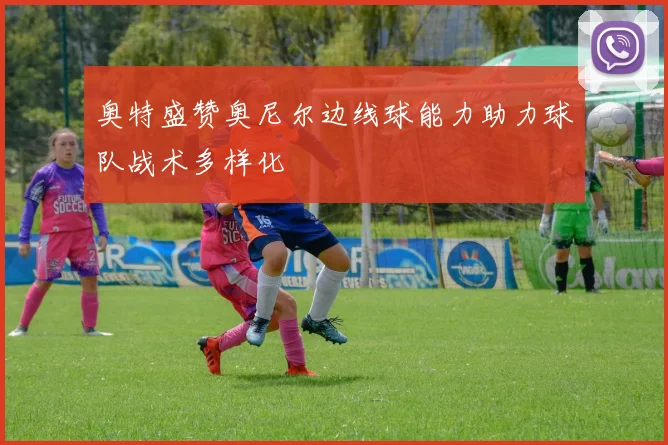 奥特盛赞奥尼尔边线球能力助力球队战术多样化