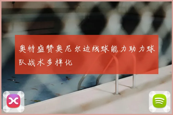 奥特盛赞奥尼尔边线球能力助力球队战术多样化