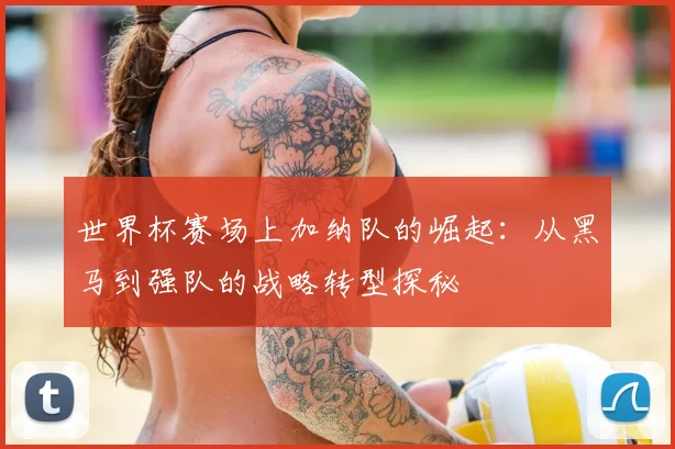世界杯赛场上加纳队的崛起:从黑马到强队的战略转型探秘