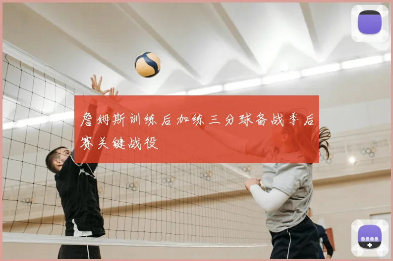 詹姆斯训练后加练三分球备战季后赛关键战役