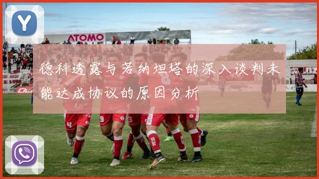 德科透露与若纳坦塔的深入谈判未能达成协议的原因分析