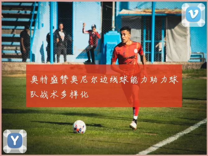 奥特盛赞奥尼尔边线球能力助力球队战术多样化