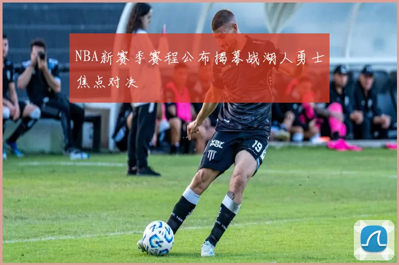 NBA新赛季赛程公布揭幕战湖人勇士焦点对决