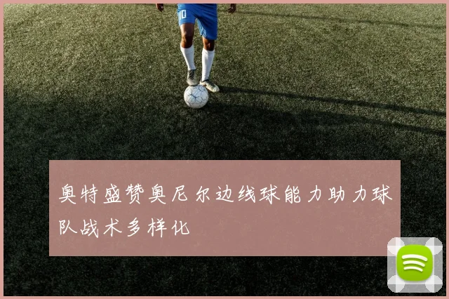 奥特盛赞奥尼尔边线球能力助力球队战术多样化