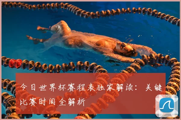 今日世界杯赛程表独家解读:关键比赛时间全解析