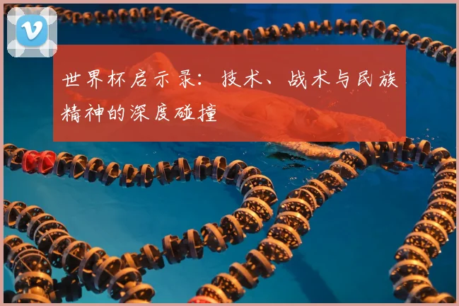 世界杯启示录：技术、战术与民族精神的深度碰撞