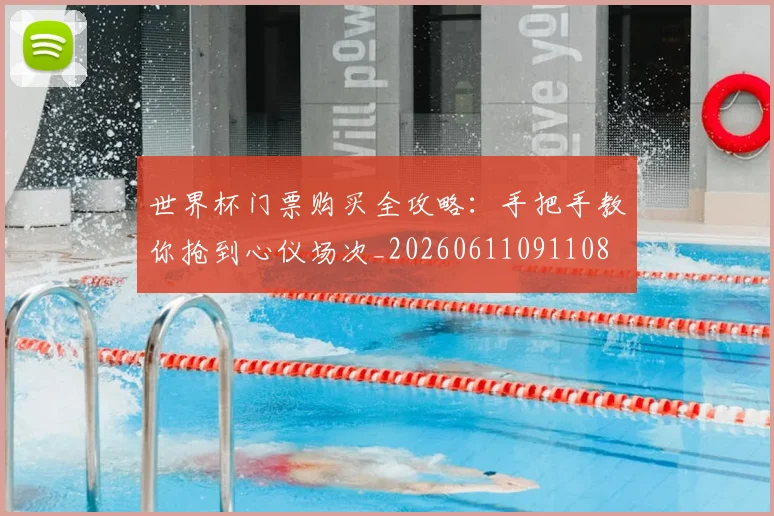 世界杯门票购买全攻略:手把手教你抢到心仪场次_20260611091108