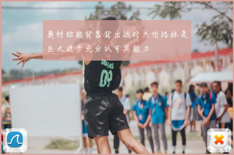 奥特称能背靠背出战对杰伦格林是巨大进步充分认可其能力