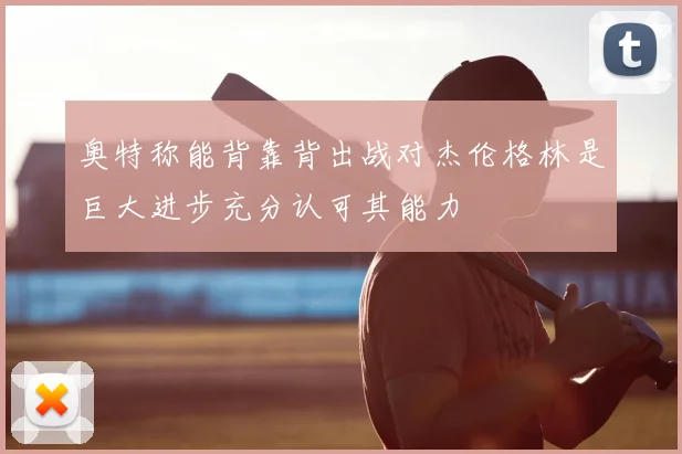 奥特称能背靠背出战对杰伦格林是巨大进步充分认可其能力