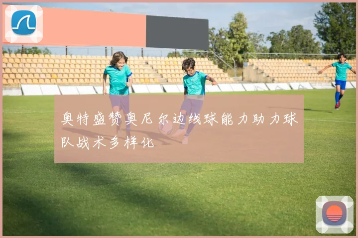 奥特盛赞奥尼尔边线球能力助力球队战术多样化
