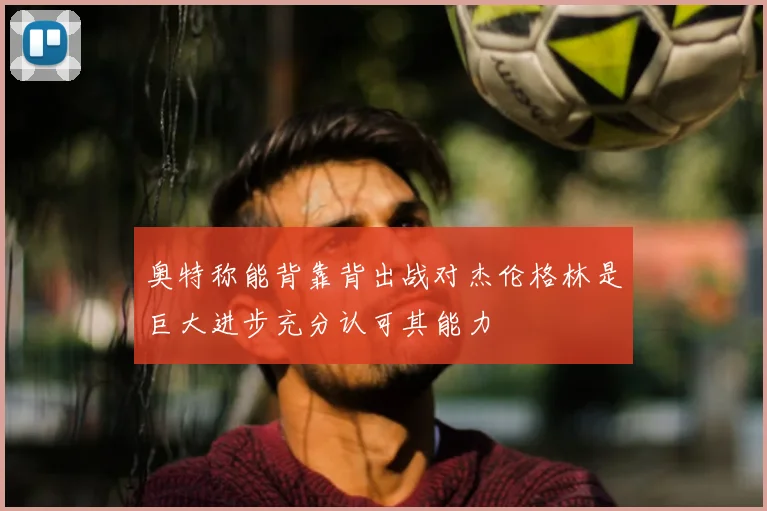 奥特称能背靠背出战对杰伦格林是巨大进步充分认可其能力
