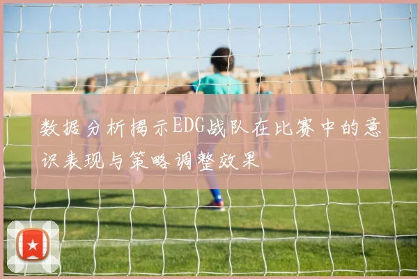 数据分析揭示EDG战队在比赛中的意识表现与策略调整效果