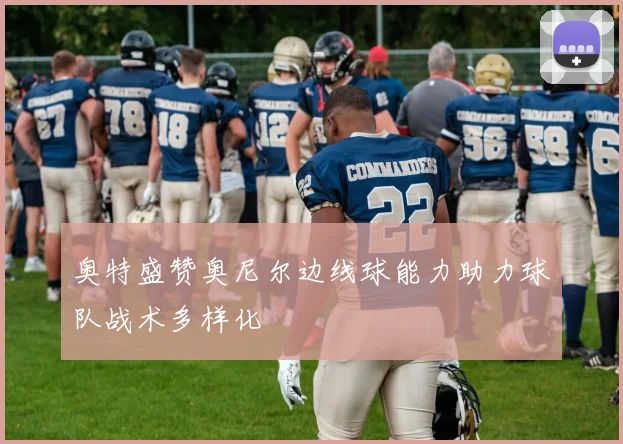 奥特盛赞奥尼尔边线球能力助力球队战术多样化