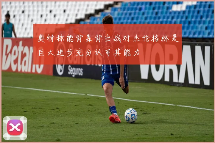 奥特称能背靠背出战对杰伦格林是巨大进步充分认可其能力