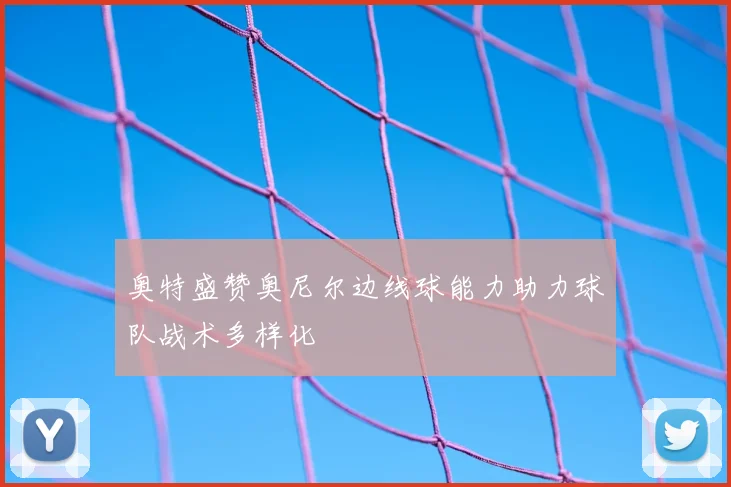 奥特盛赞奥尼尔边线球能力助力球队战术多样化
