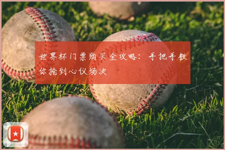 世界杯门票购买全攻略:手把手教你抢到心仪场次