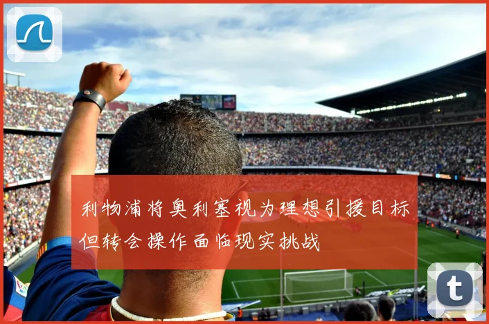 利物浦将奥利塞视为理想引援目标但转会操作面临现实挑战