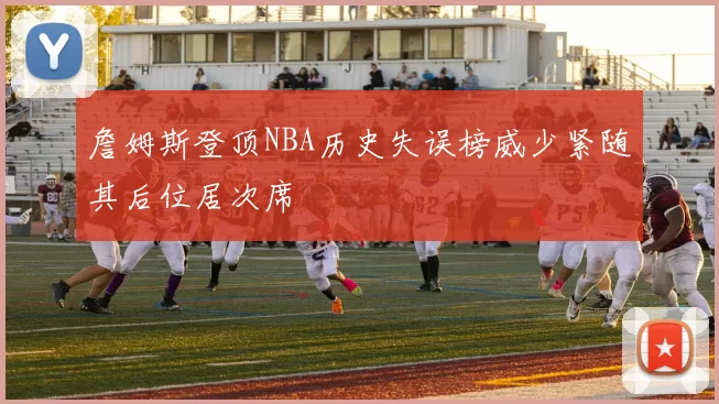 詹姆斯登顶NBA历史失误榜威少紧随其后位居次席