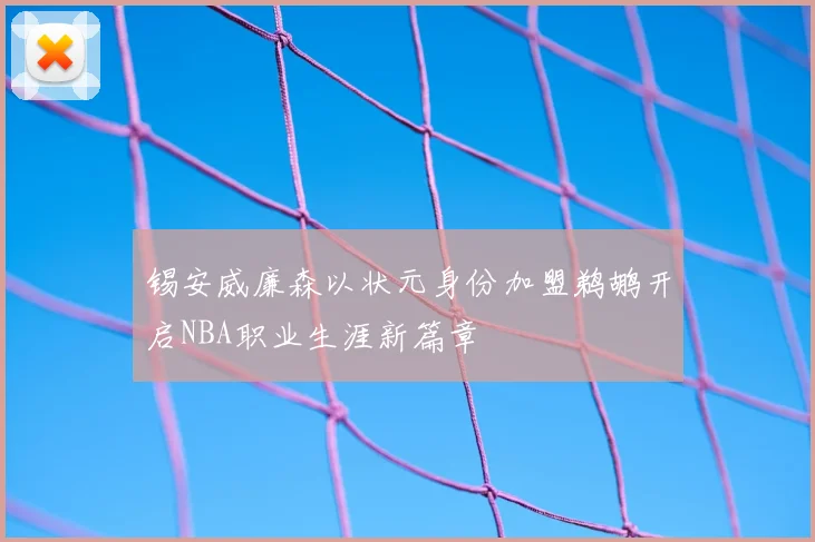 锡安威廉森以状元身份加盟鹈鹕开启NBA职业生涯新篇章