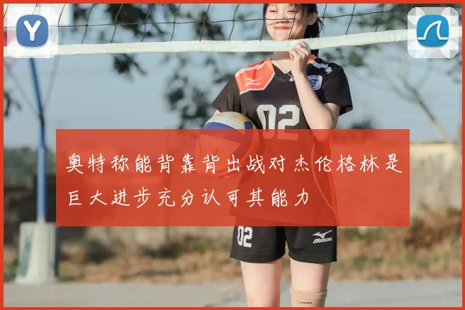 奥特称能背靠背出战对杰伦格林是巨大进步充分认可其能力