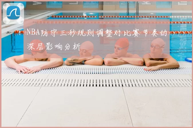 NBA防守三秒规则调整对比赛节奏的深层影响分析