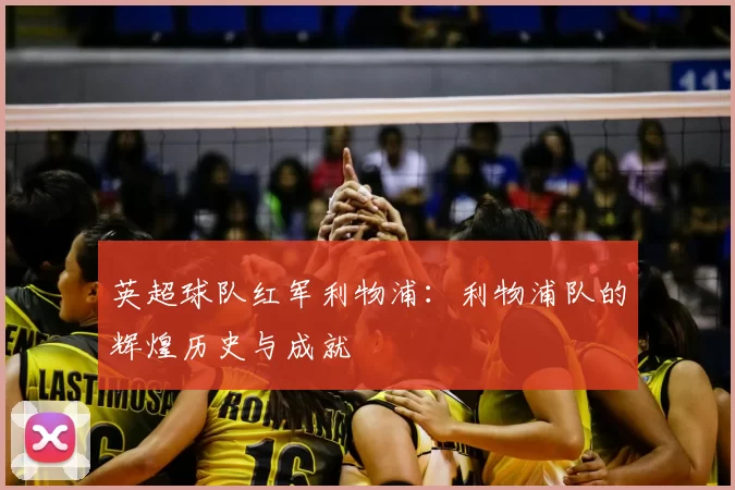 英超球队红军利物浦：利物浦队的辉煌历史与成就