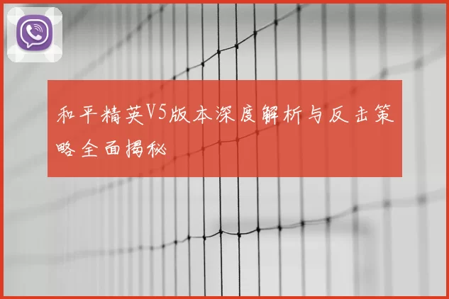 和平精英V5版本深度解析与反击策略全面揭秘