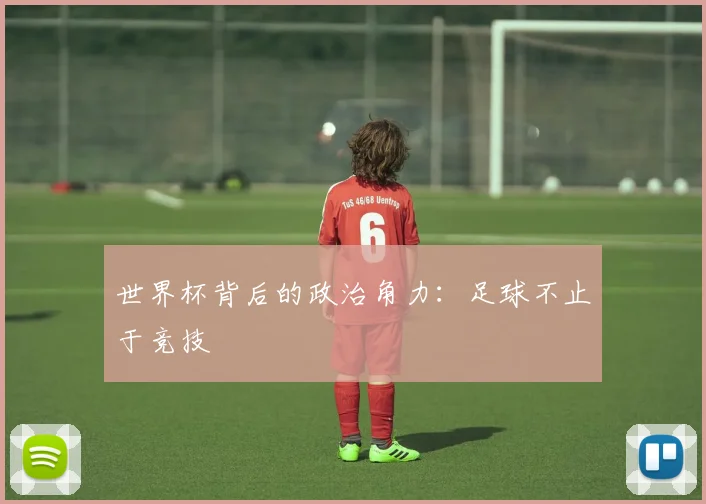 世界杯背后的政治角力:足球不止于竞技