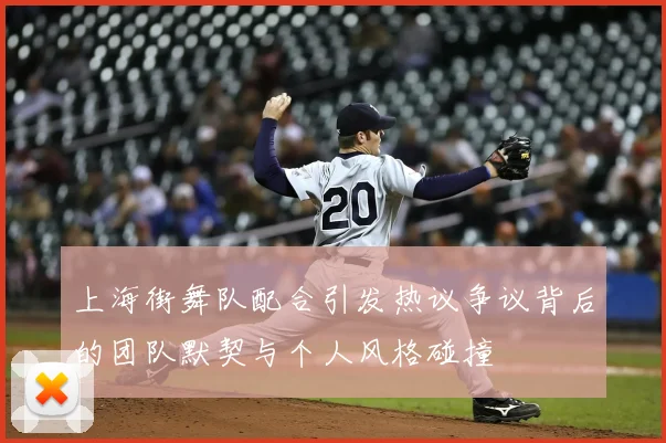 上海街舞队配合引发热议争议背后的团队默契与个人风格碰撞