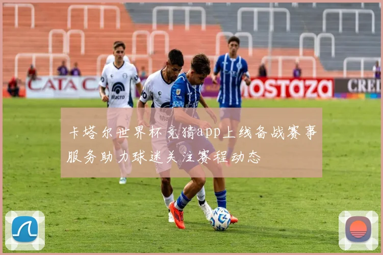 卡塔尔世界杯竞猜app上线备战赛事服务助力球迷关注赛程动态