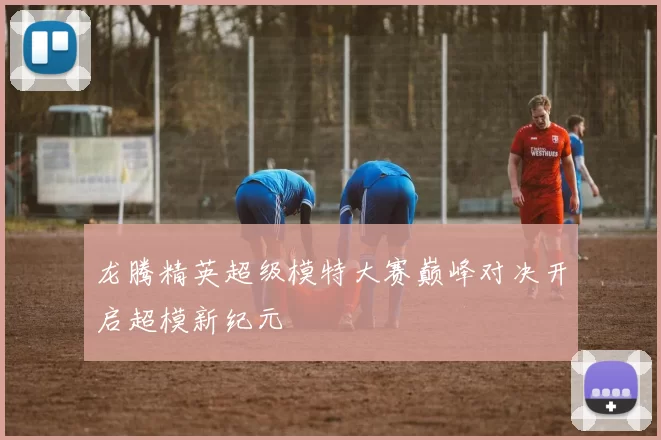 龙腾精英超级模特大赛巅峰对决开启超模新纪元