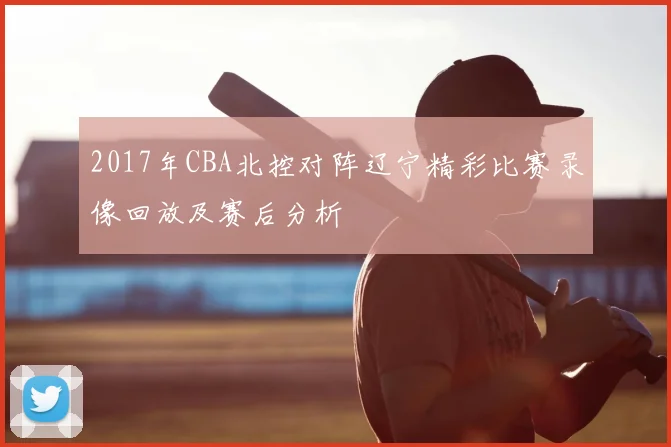 2017年CBA北控对阵辽宁精彩比赛录像回放及赛后分析