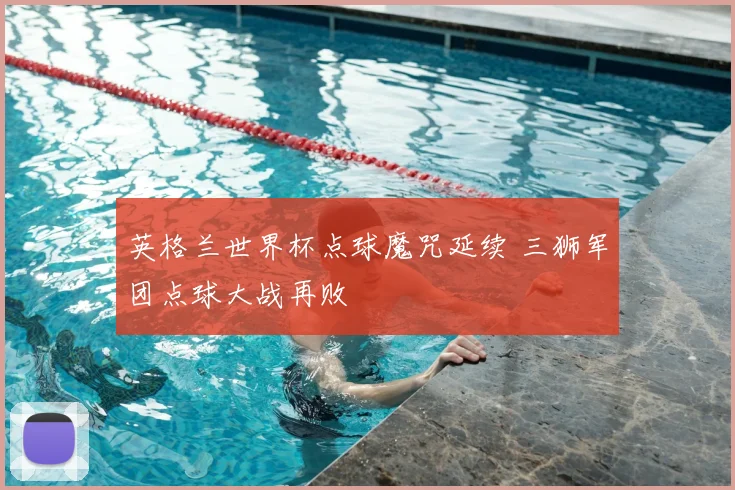 英格兰世界杯点球魔咒延续 三狮军团点球大战再败