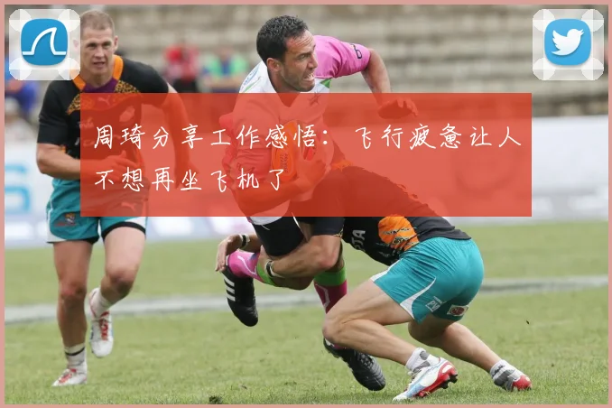 周琦分享工作感悟:飞行疲惫让人不想再坐飞机了