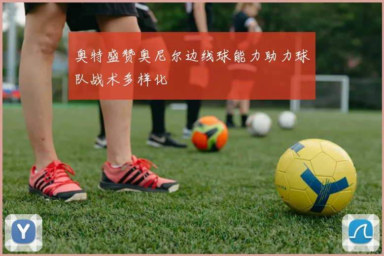 奥特盛赞奥尼尔边线球能力助力球队战术多样化