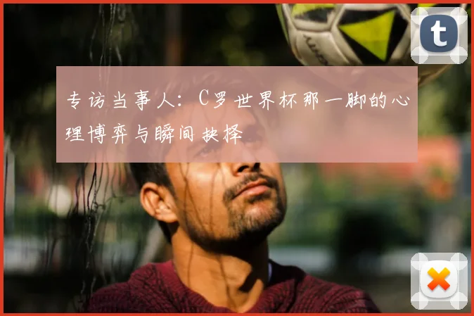 专访当事人:C罗世界杯那一脚的心理博弈与瞬间抉择