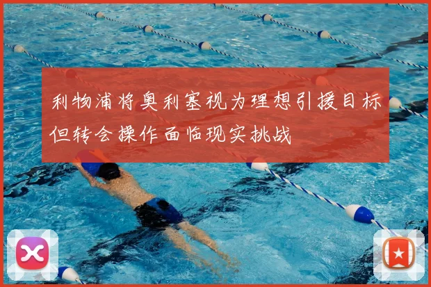 利物浦将奥利塞视为理想引援目标但转会操作面临现实挑战
