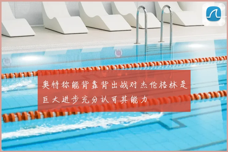 奥特称能背靠背出战对杰伦格林是巨大进步充分认可其能力