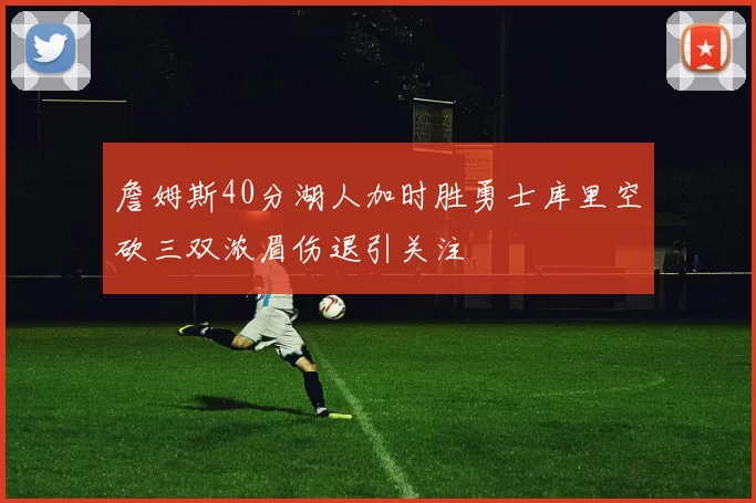 詹姆斯40分湖人加时胜勇士库里空砍三双浓眉伤退引关注
