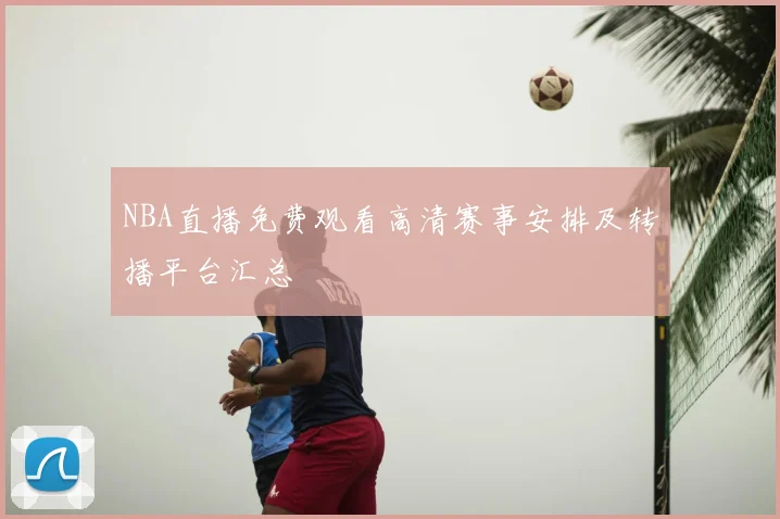 NBA直播免费观看高清赛事安排及转播平台汇总