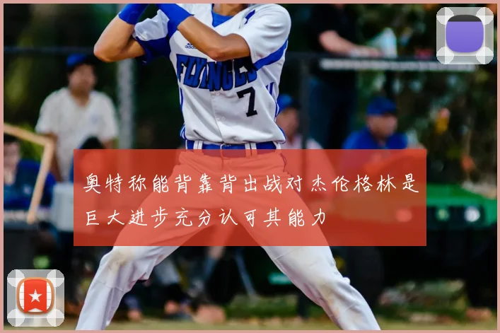 奥特称能背靠背出战对杰伦格林是巨大进步充分认可其能力