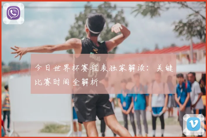 今日世界杯赛程表独家解读:关键比赛时间全解析