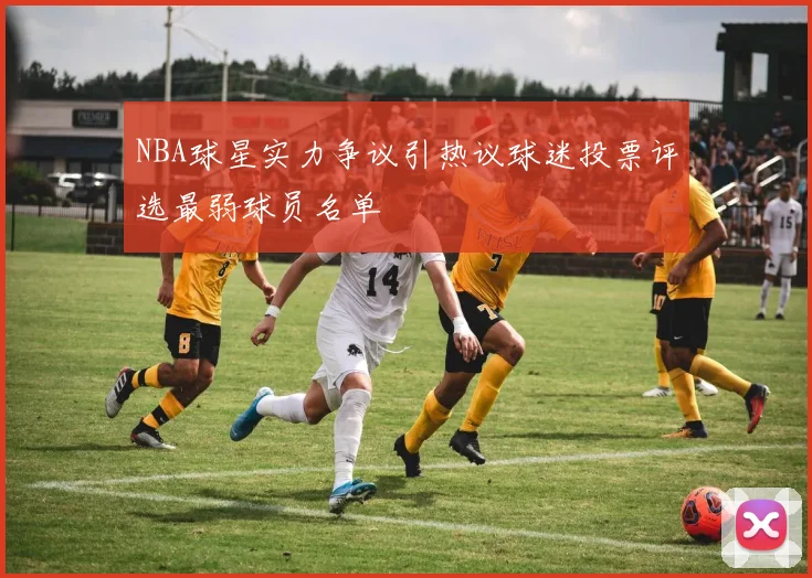 NBA球星实力争议引热议球迷投票评选最弱球员名单