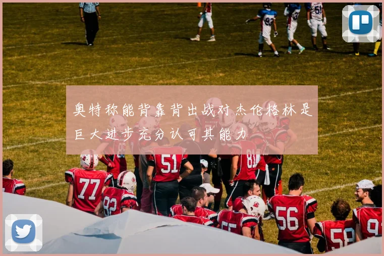 奥特称能背靠背出战对杰伦格林是巨大进步充分认可其能力