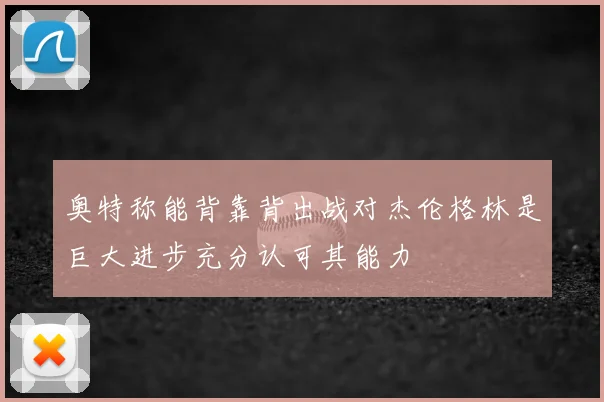 奥特称能背靠背出战对杰伦格林是巨大进步充分认可其能力
