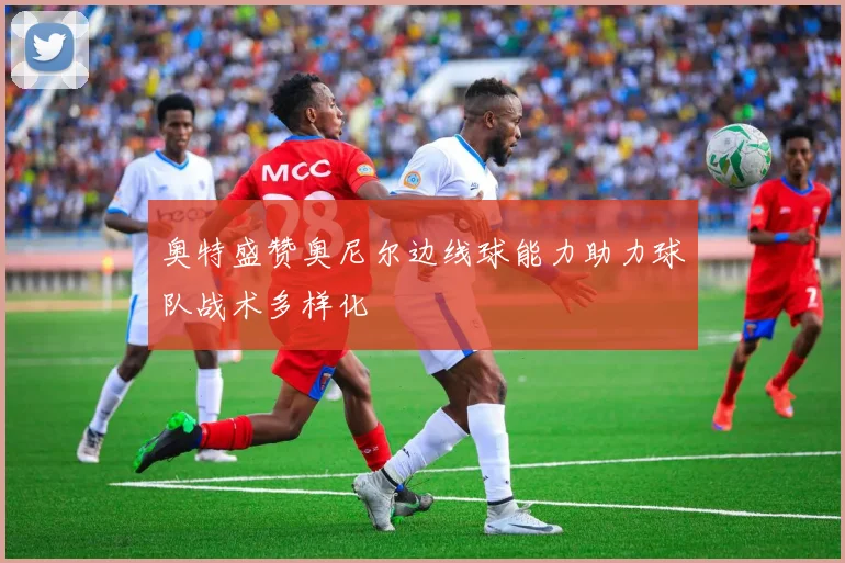 奥特盛赞奥尼尔边线球能力助力球队战术多样化